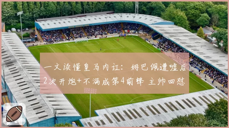一文读懂皇马内讧：姆巴佩遭嘘后2次开炮+不满成第4前锋 主帅回怼