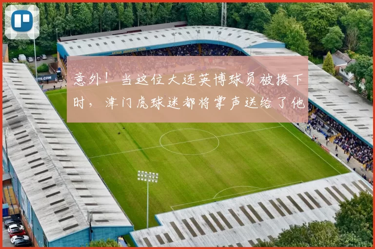 意外！当这位大连英博球员被换下时，津门虎球迷都将掌声送给了他