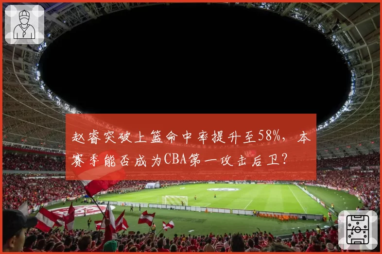 赵睿突破上篮命中率提升至58%，本赛季能否成为CBA第一攻击后卫？