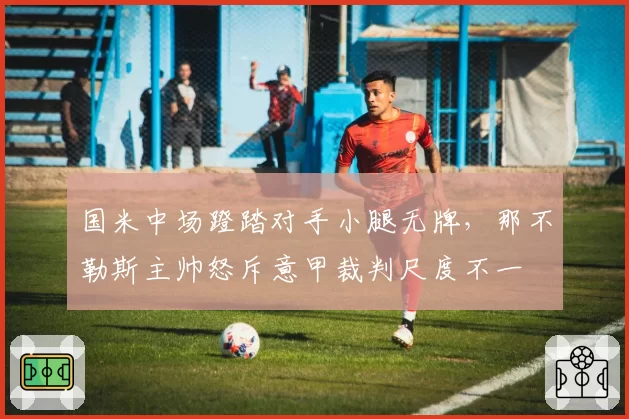 国米中场蹬踏对手小腿无牌，那不勒斯主帅怒斥意甲裁判尺度不一