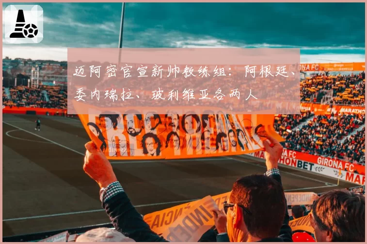 迈阿密官宣新帅教练组：阿根廷、委内瑞拉、玻利维亚各两人