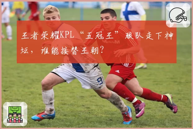王者荣耀KPL“五冠王”狼队走下神坛，谁能接替王朝？