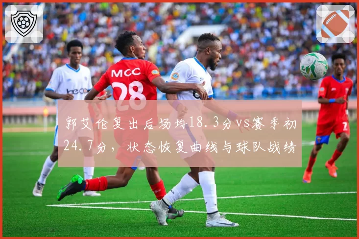 郭艾伦复出后场均18.3分vs赛季初24.7分,状态恢复曲线与球队战绩关联分析