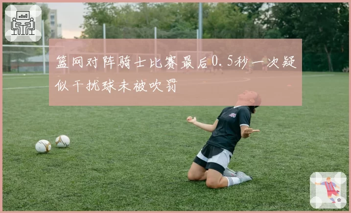 篮网对阵骑士比赛最后0.5秒一次疑似干扰球未被吹罚