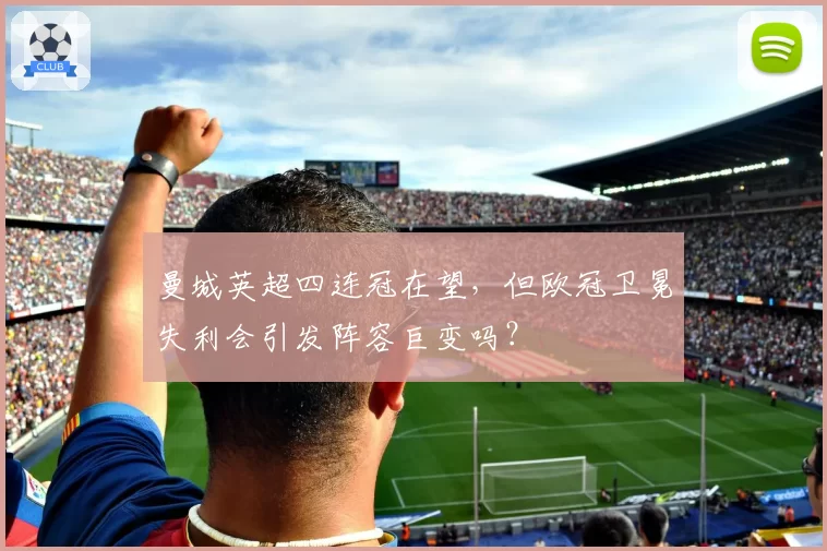 曼城英超四连冠在望，但欧冠卫冕失利会引发阵容巨变吗？