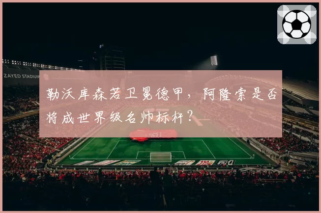 勒沃库森若卫冕德甲，阿隆索是否将成世界级名帅标杆？
