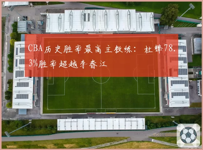 CBA历史胜率最高主教练：杜锋78.3%胜率超越李春江