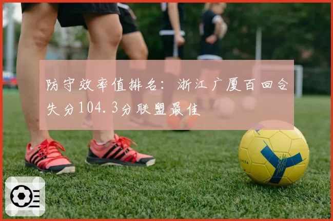 防守效率值排名：浙江广厦百回合失分104.3分联盟最佳