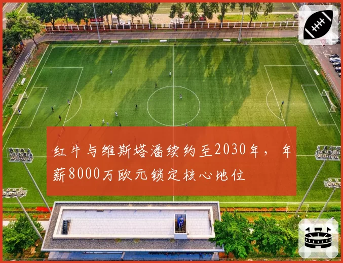 红牛与维斯塔潘续约至2030年，年薪8000万欧元锁定核心地位