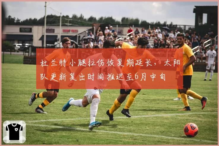 杜兰特小腿拉伤恢复期延长，太阳队更新复出时间推迟至6月中旬