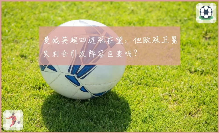 曼城英超四连冠在望，但欧冠卫冕失利会引发阵容巨变吗？