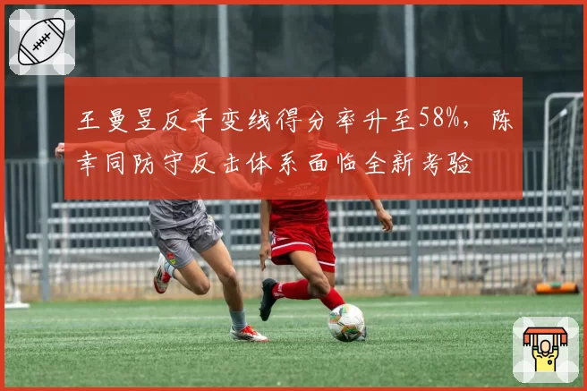王曼昱反手变线得分率升至58%,陈幸同防守反击体系面临全新考验