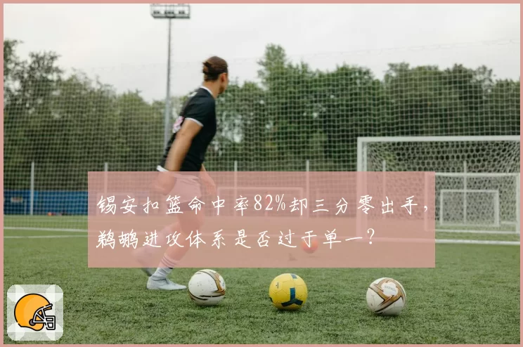 锡安扣篮命中率82%却三分零出手，鹈鹕进攻体系是否过于单一？