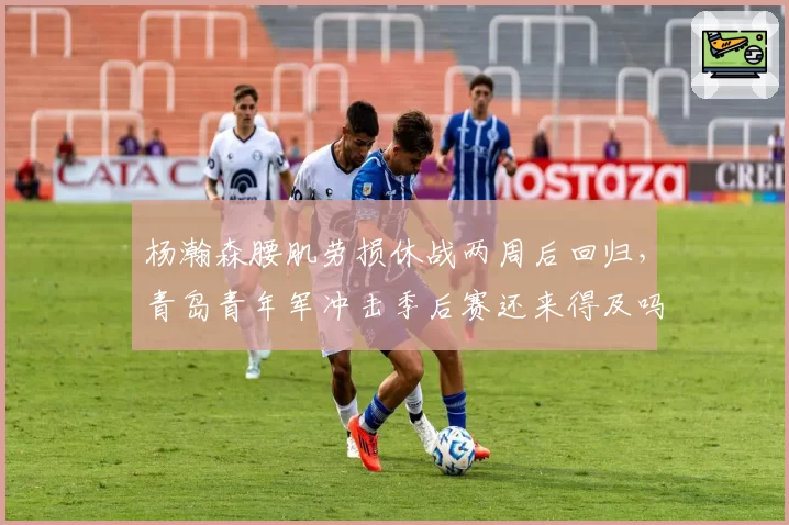 杨瀚森腰肌劳损休战两周后回归,青岛青年军冲击季后赛还来得及吗?