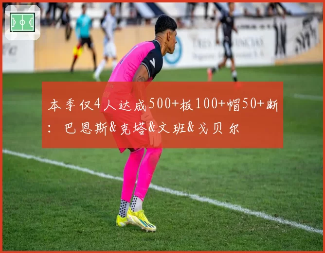 本季仅4人达成500+板100+帽50+断：巴恩斯&克塔&文班&戈贝尔