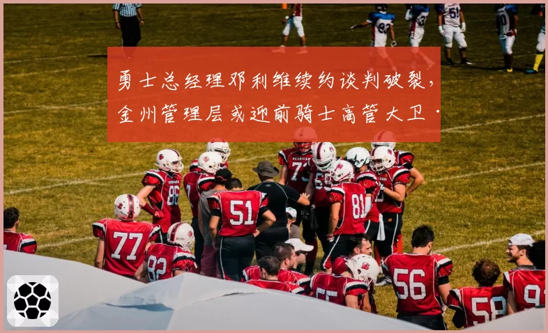 勇士总经理邓利维续约谈判破裂,金州管理层或迎前骑士高管大卫·格里芬