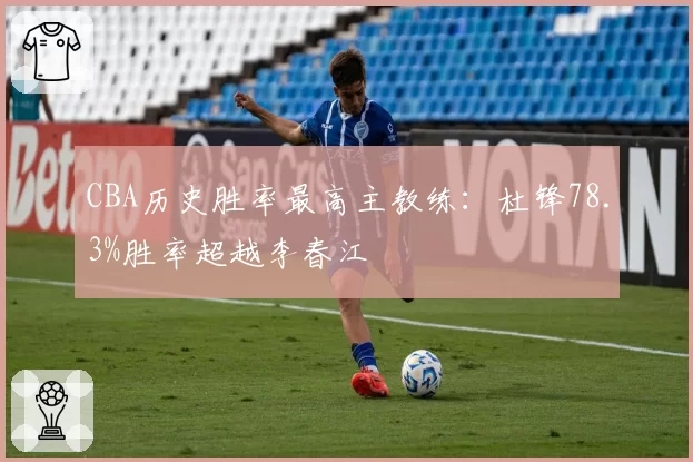 CBA历史胜率最高主教练：杜锋78.3%胜率超越李春江