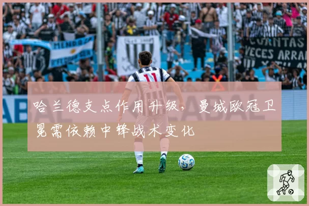 哈兰德支点作用升级，曼城欧冠卫冕需依赖中锋战术变化