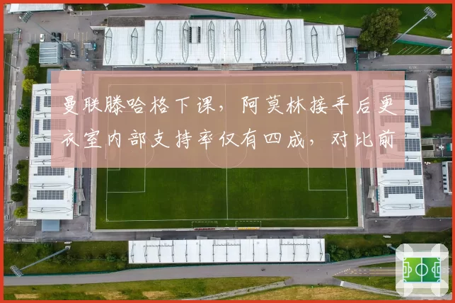 曼联滕哈格下课,阿莫林接手后更衣室内部支持率仅有四成,对比前任相差甚远