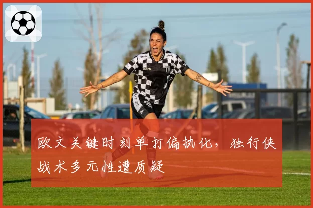 欧文关键时刻单打偏执化，独行侠战术多元性遭质疑