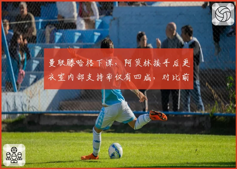 曼联滕哈格下课,阿莫林接手后更衣室内部支持率仅有四成,对比前任相差甚远