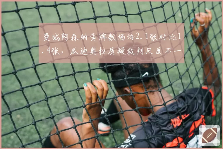 曼城阿森纳黄牌数场均2.1张对比1.4张,瓜迪奥拉质疑裁判尺度不一酿冲突