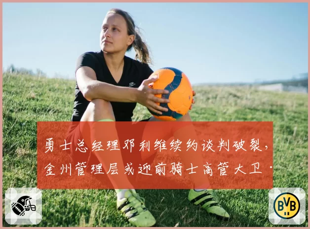 勇士总经理邓利维续约谈判破裂,金州管理层或迎前骑士高管大卫·格里芬