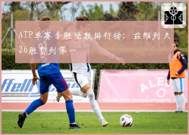 ATP单赛季胜场数排行榜：兹维列夫26胜暂列第一
