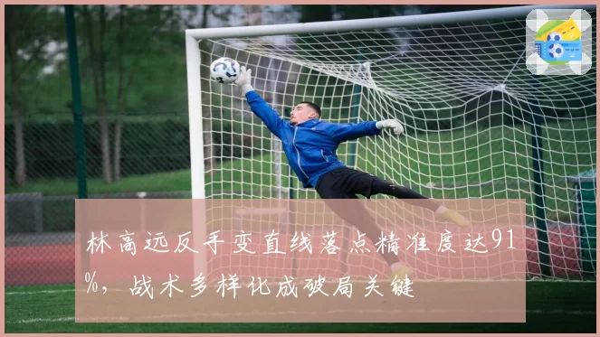 林高远反手变直线落点精准度达91%，战术多样化成破局关键