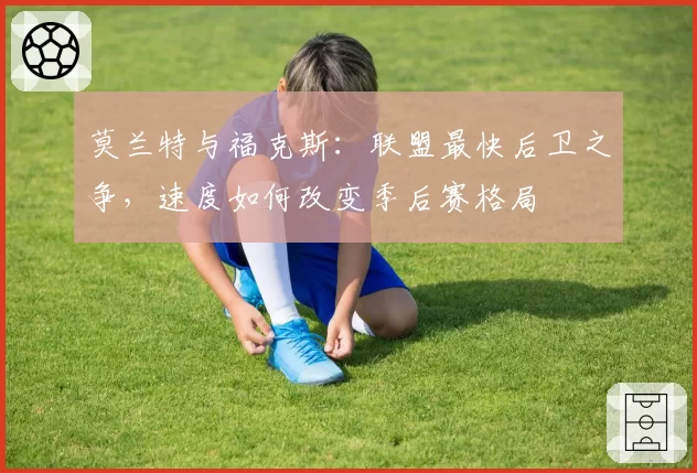 莫兰特与福克斯：联盟最快后卫之争，速度如何改变季后赛格局