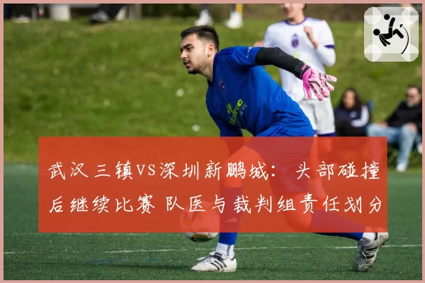 武汉三镇vs深圳新鹏城:头部碰撞后继续比赛 队医与裁判组责任划分引热议