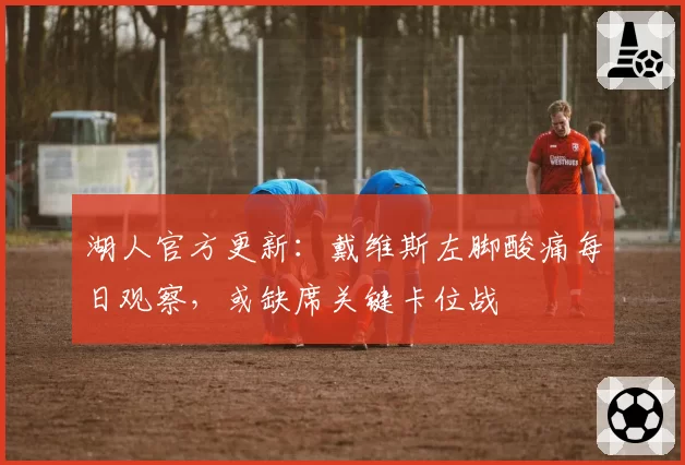 湖人官方更新：戴维斯左脚酸痛每日观察，或缺席关键卡位战