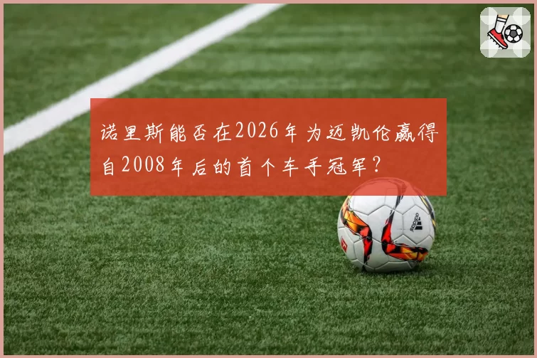 诺里斯能否在2026年为迈凯伦赢得自2008年后的首个车手冠军？