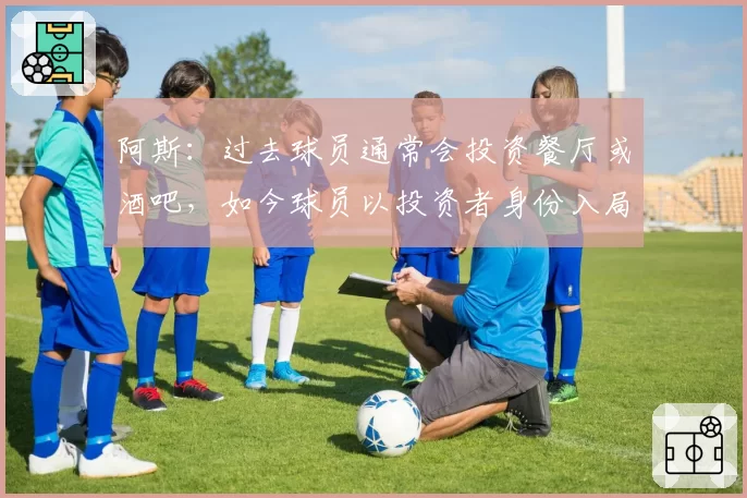 阿斯：过去球员通常会投资餐厅或酒吧，如今球员以投资者身份入局