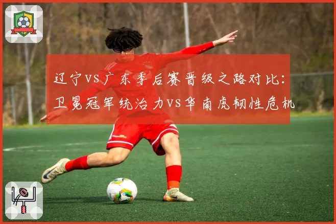 辽宁vs广东季后赛晋级之路对比：卫冕冠军统治力vs华南虎韧性危机