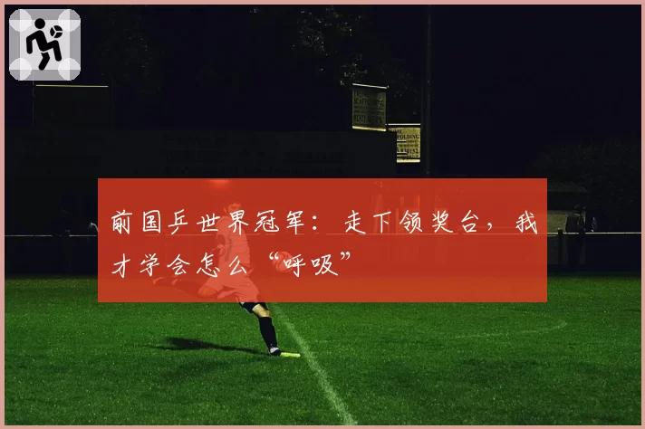 前国乒世界冠军：走下领奖台，我才学会怎么“呼吸”