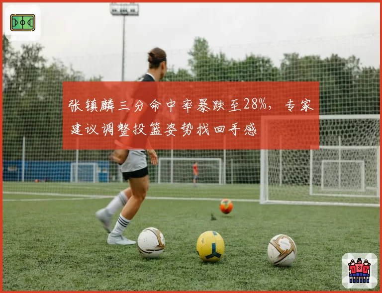 张镇麟三分命中率暴跌至28%,专家建议调整投篮姿势找回手感