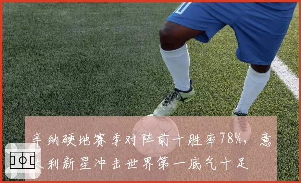 辛纳硬地赛季对阵前十胜率78%,意大利新星冲击世界第一底气十足