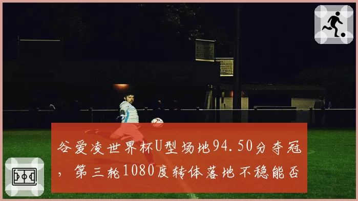 谷爱凌世界杯U型场地94.50分夺冠，第三轮1080度转体落地不稳能否更完美？