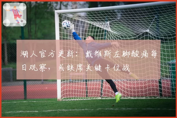 湖人官方更新：戴维斯左脚酸痛每日观察，或缺席关键卡位战