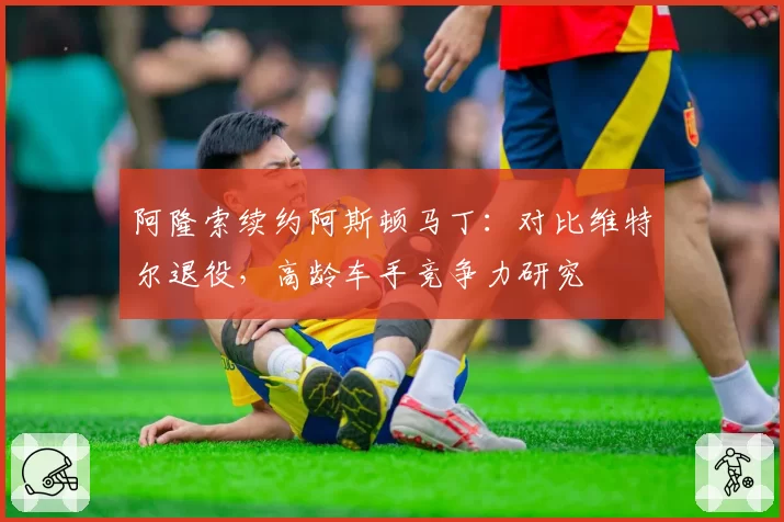 阿隆索续约阿斯顿马丁：对比维特尔退役，高龄车手竞争力研究