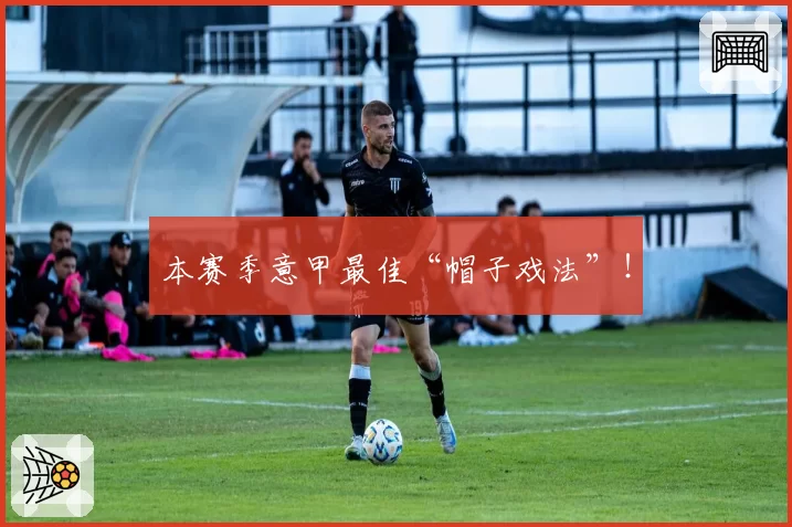 本赛季意甲最佳“帽子戏法”！