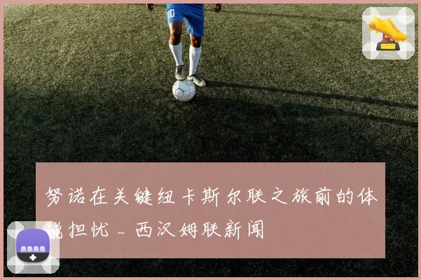 努诺在关键纽卡斯尔联之旅前的体能担忧 _ 西汉姆联新闻