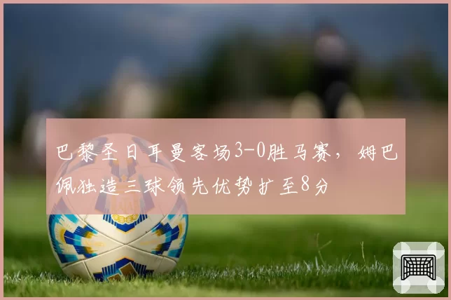 巴黎圣日耳曼客场3-0胜马赛，姆巴佩独造三球领先优势扩至8分