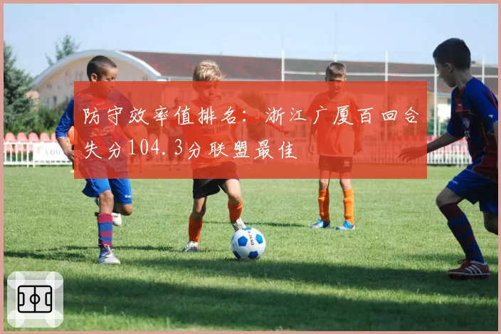 防守效率值排名：浙江广厦百回合失分104.3分联盟最佳