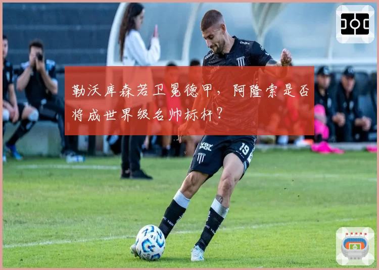 勒沃库森若卫冕德甲，阿隆索是否将成世界级名帅标杆？