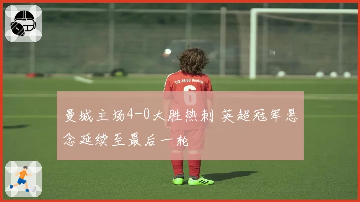 曼城主场4-0大胜热刺 英超冠军悬念延续至最后一轮