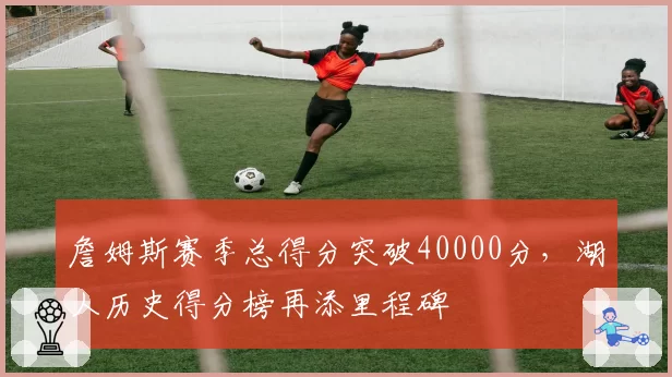 詹姆斯赛季总得分突破40000分，湖人历史得分榜再添里程碑