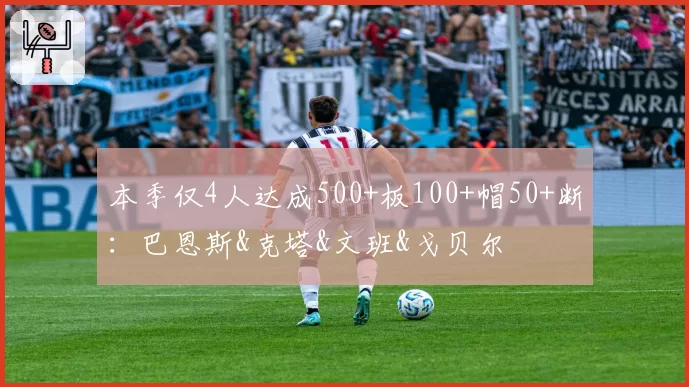 本季仅4人达成500+板100+帽50+断：巴恩斯&克塔&文班&戈贝尔