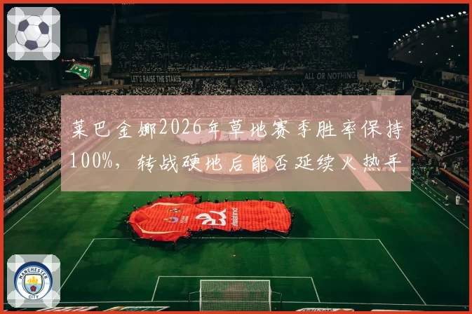 莱巴金娜2026年草地赛季胜率保持100%，转战硬地后能否延续火热手感成疑
